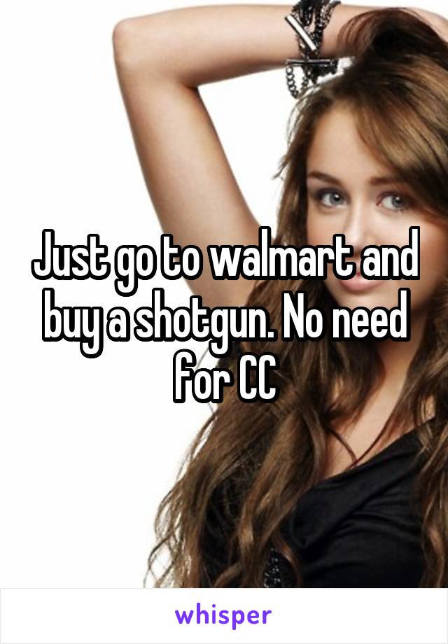 Just go to walmart and buy a shotgun. No need for CC