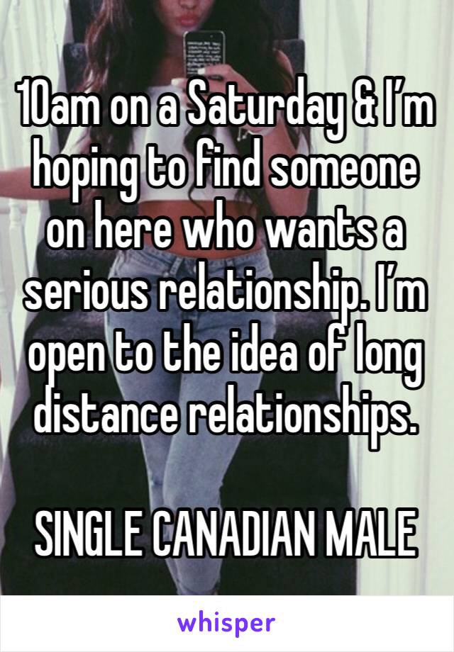 10am on a Saturday & I’m hoping to find someone on here who wants a serious relationship. I’m open to the idea of long distance relationships. 

SINGLE CANADIAN MALE 