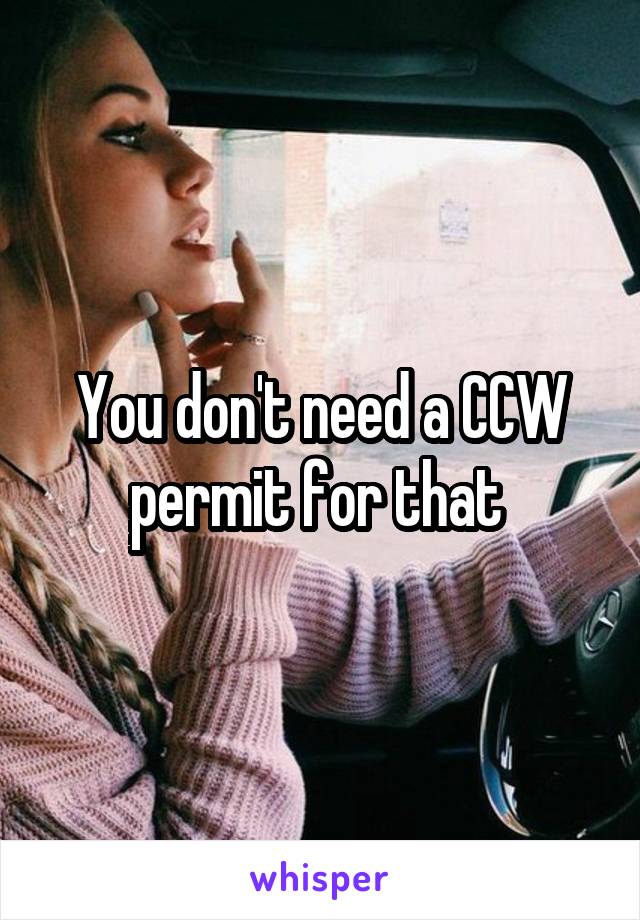 You don't need a CCW permit for that 