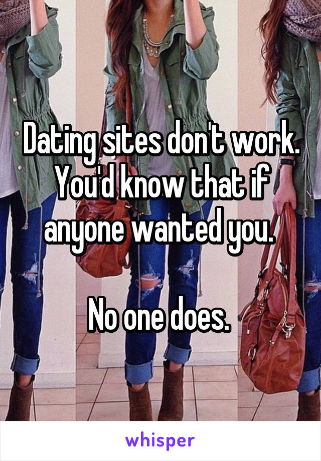 Dating sites don't work. You'd know that if anyone wanted you. 

No one does. 