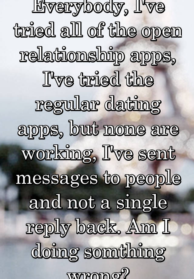 Everybody, I've tried all of the open relationship apps, I've tried the regular dating apps, but none are working, I've sent messages to people and not a single reply back. Am I doing somthing wrong?