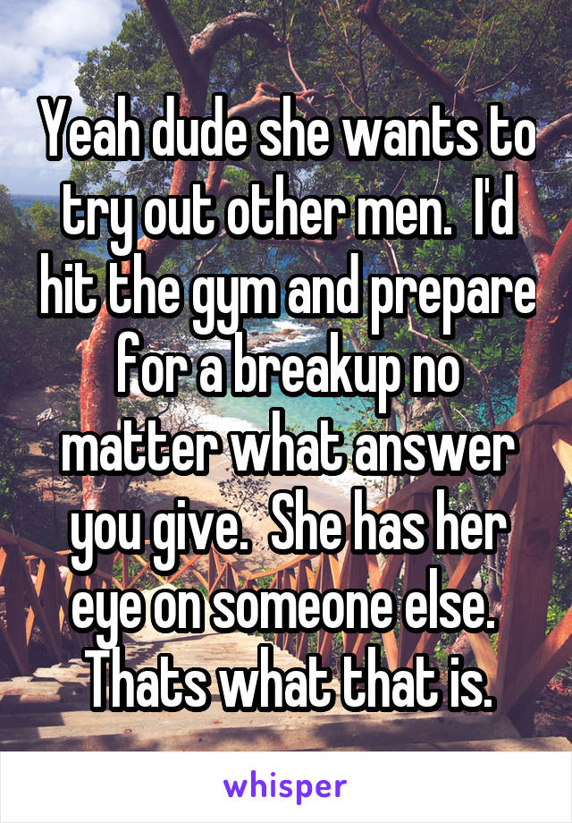 Yeah dude she wants to try out other men.  I'd hit the gym and prepare for a breakup no matter what answer you give.  She has her eye on someone else.  Thats what that is.