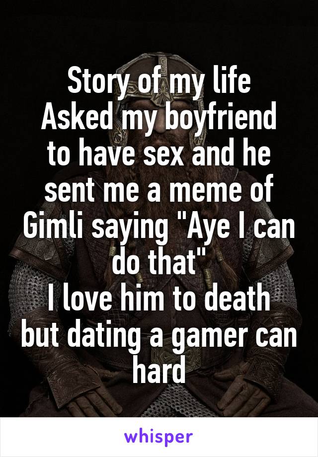 Story of my life
Asked my boyfriend to have sex and he sent me a meme of Gimli saying "Aye I can do that"
I love him to death but dating a gamer can hard