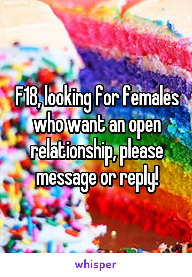 F18, looking for females who want an open relationship, please message or reply!