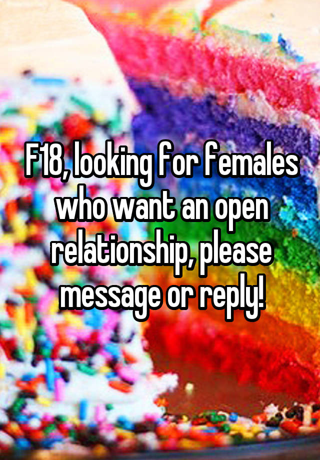 F18, looking for females who want an open relationship, please message or reply!