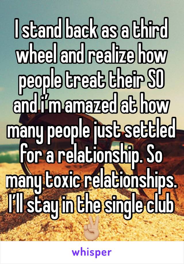 I stand back as a third wheel and realize how people treat their SO and i’m amazed at how many people just settled for a relationship. So many toxic relationships. I’ll stay in the single club ✌🏼