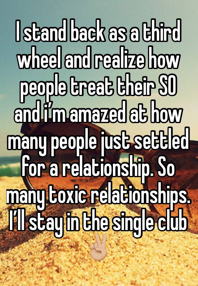 I stand back as a third wheel and realize how people treat their SO and i’m amazed at how many people just settled for a relationship. So many toxic relationships. I’ll stay in the single club ✌🏼