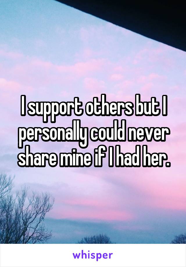 I support others but I personally could never share mine if I had her.