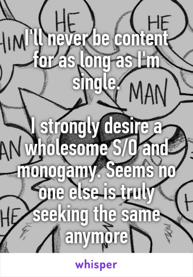 I'll never be content for as long as I'm single.

I strongly desire a wholesome S/O and monogamy. Seems no one else is truly seeking the same anymore