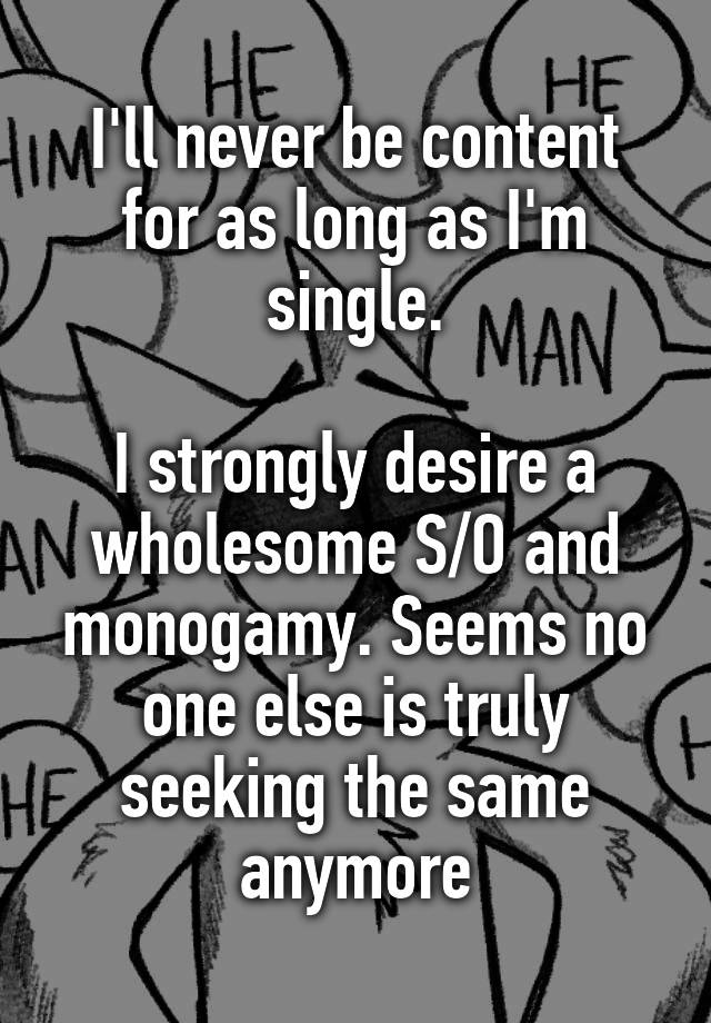 I'll never be content for as long as I'm single.

I strongly desire a wholesome S/O and monogamy. Seems no one else is truly seeking the same anymore