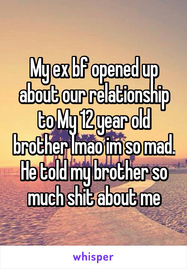 My ex bf opened up about our relationship to My 12 year old brother lmao im so mad. He told my brother so much shit about me