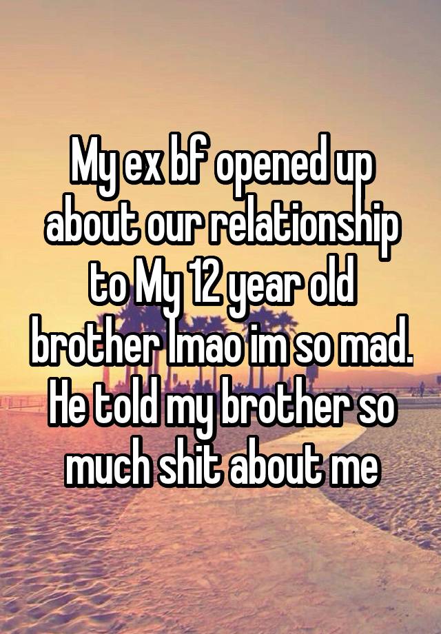 My ex bf opened up about our relationship to My 12 year old brother lmao im so mad. He told my brother so much shit about me