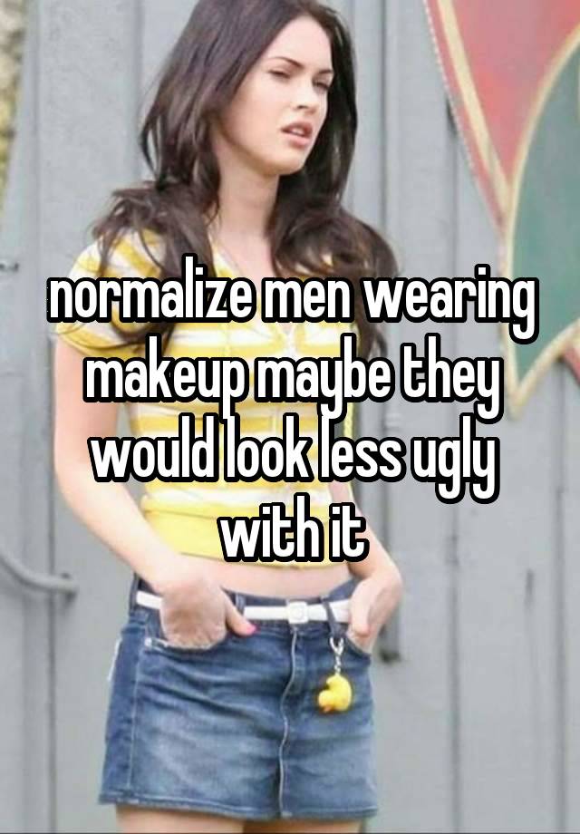 normalize men wearing makeup maybe they would look less ugly with it