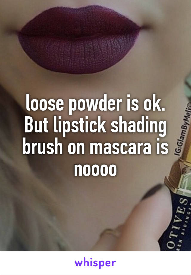  loose powder is ok. But lipstick shading brush on mascara is noooo