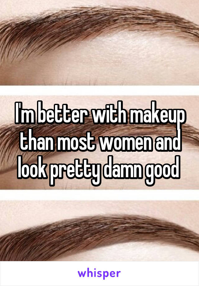 I'm better with makeup than most women and look pretty damn good 