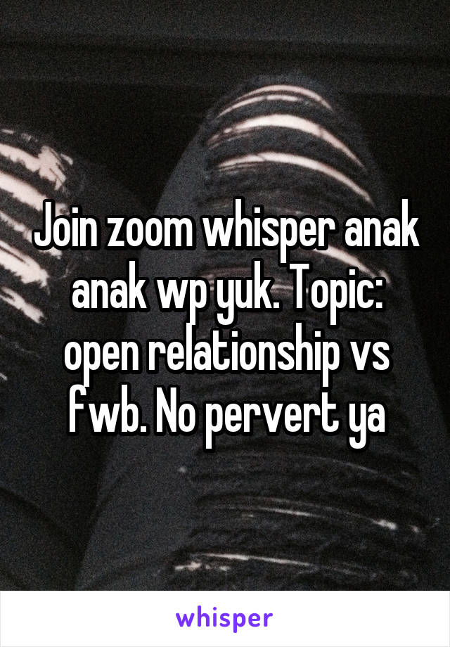 Join zoom whisper anak anak wp yuk. Topic: open relationship vs fwb. No pervert ya