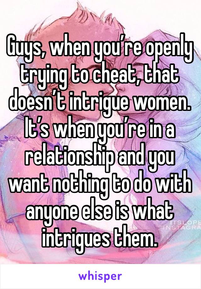 Guys, when you’re openly trying to cheat, that doesn’t intrigue women. It’s when you’re in a relationship and you want nothing to do with anyone else is what intrigues them. 