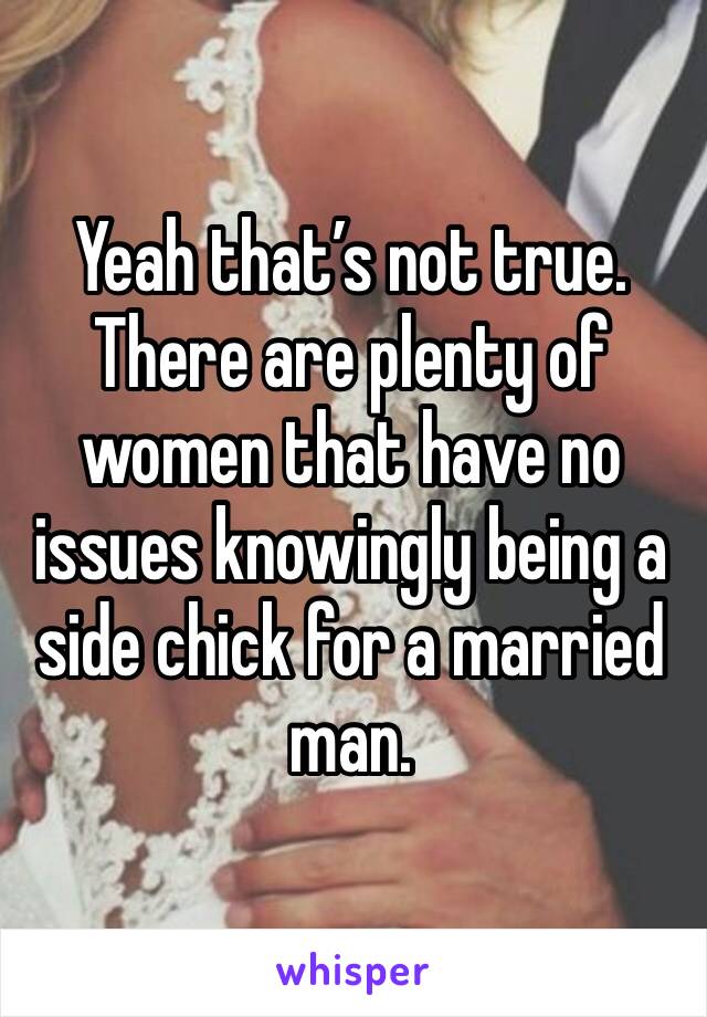 Yeah that’s not true. There are plenty of women that have no issues knowingly being a side chick for a married man. 