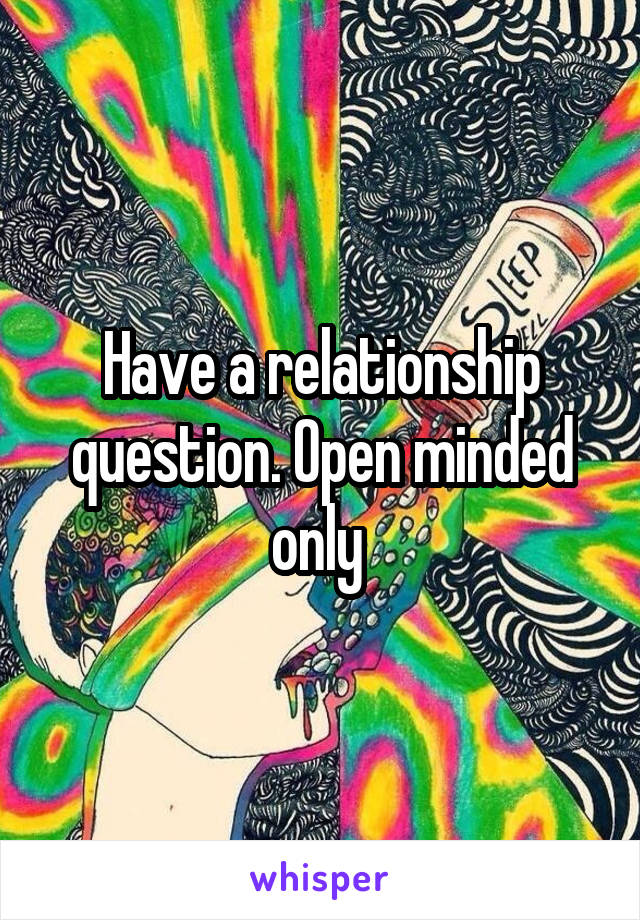 Have a relationship question. Open minded only 