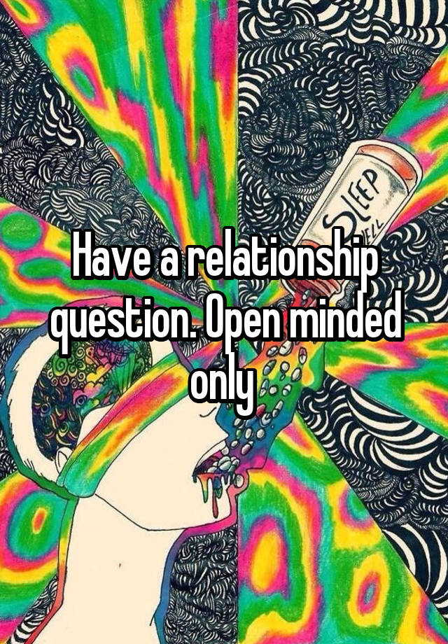 Have a relationship question. Open minded only 