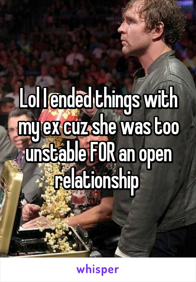 Lol I ended things with my ex cuz she was too unstable FOR an open relationship 