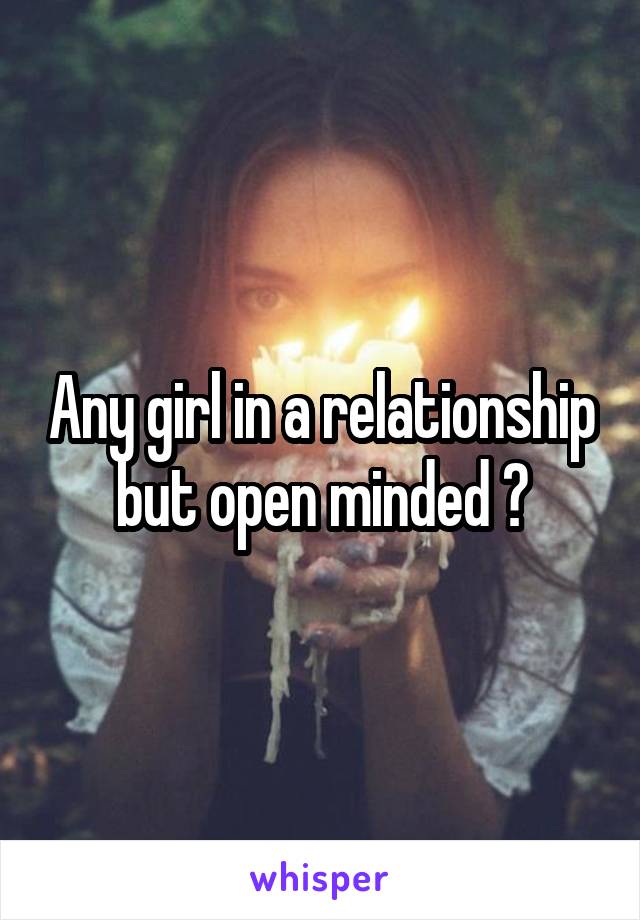 Any girl in a relationship but open minded ?