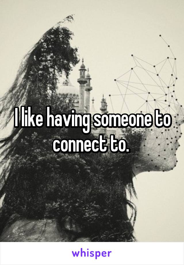 I like having someone to connect to. 