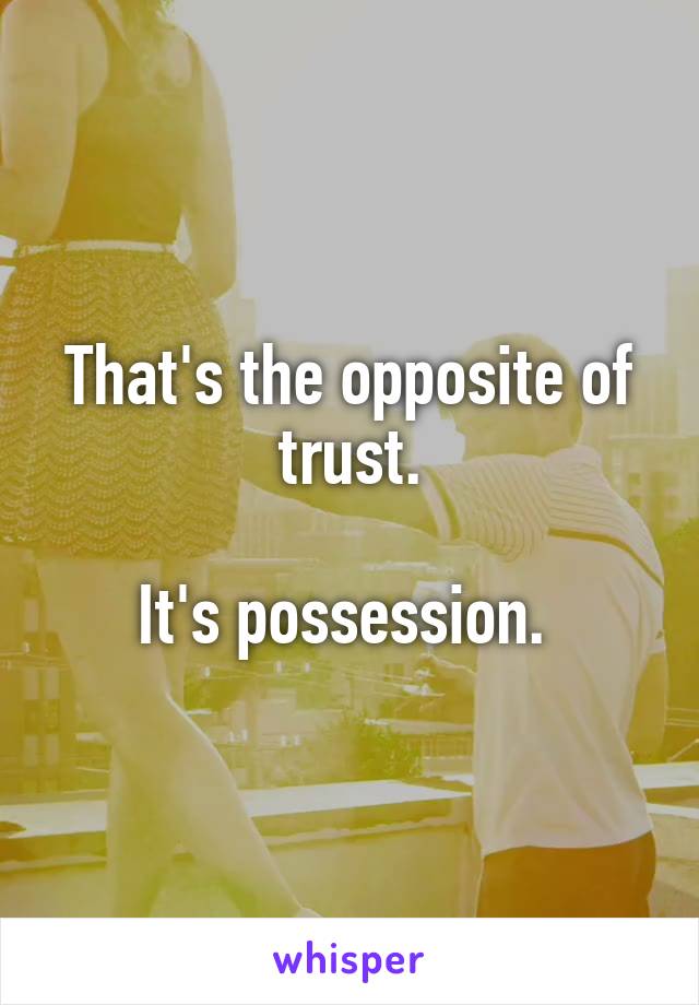 That's the opposite of trust.

It's possession. 