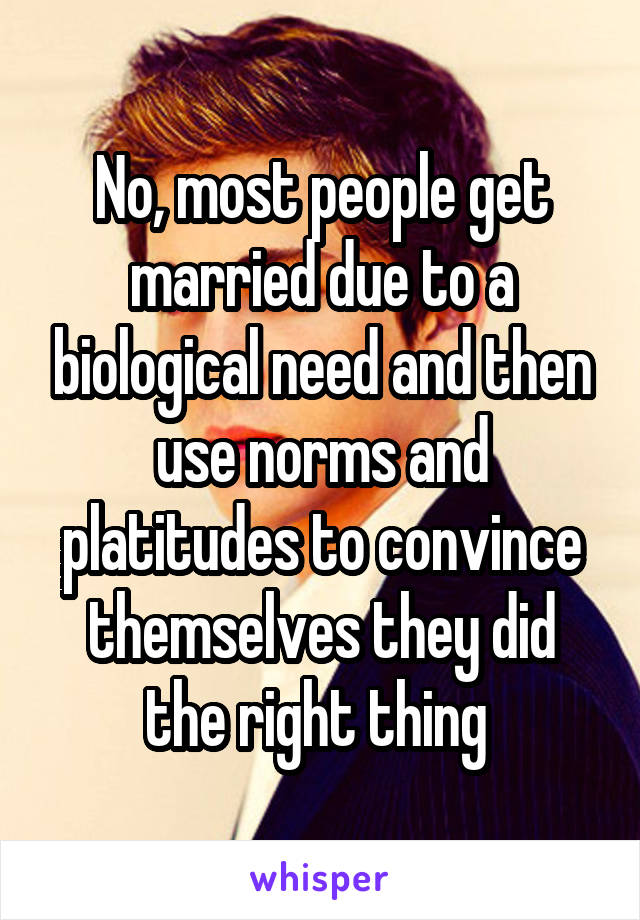 No, most people get married due to a biological need and then use norms and platitudes to convince themselves they did the right thing 