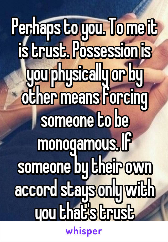 Perhaps to you. To me it is trust. Possession is you physically or by other means forcing someone to be monogamous. If someone by their own accord stays only with you that's trust