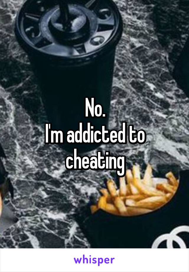 No.
I'm addicted to cheating