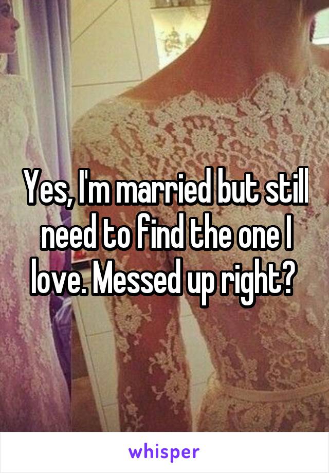 Yes, I'm married but still need to find the one I love. Messed up right? 