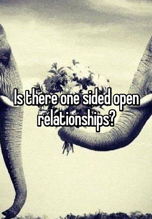 Is there one sided open relationships?