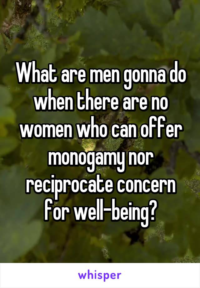 What are men gonna do when there are no women who can offer monogamy nor reciprocate concern for well-being?