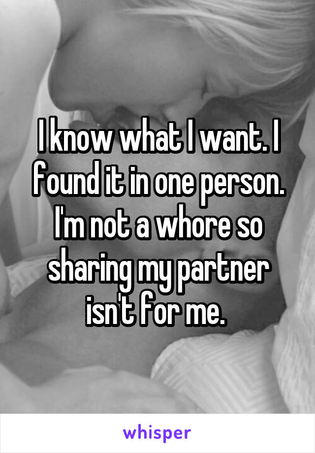 I know what I want. I found it in one person. I'm not a whore so sharing my partner isn't for me. 