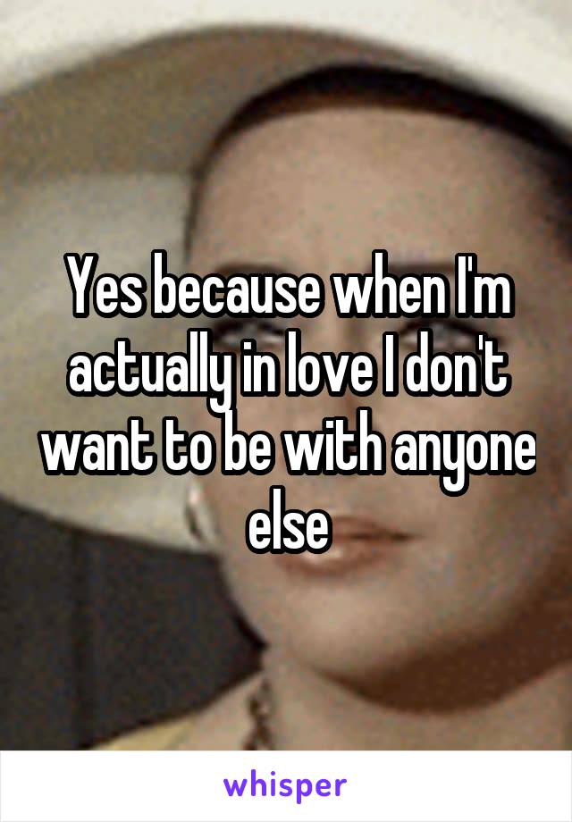 Yes because when I'm actually in love I don't want to be with anyone else