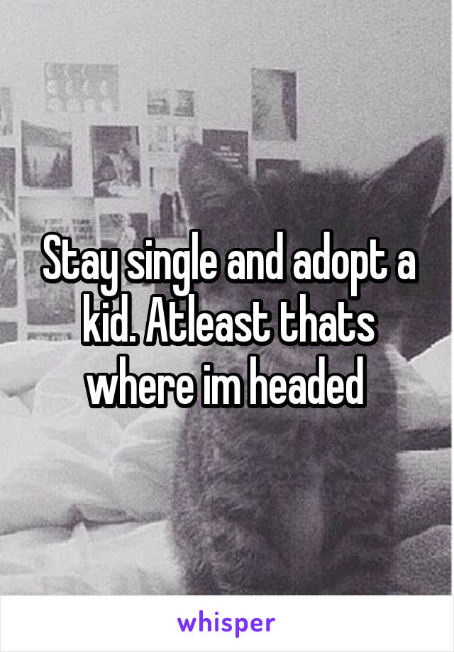 Stay single and adopt a kid. Atleast thats where im headed 