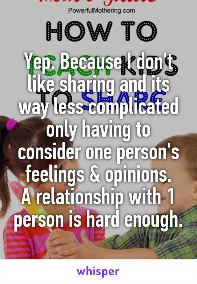 Yep. Because I don't like sharing and its way less complicated only having to consider one person's feelings & opinions.
A relationship with 1 person is hard enough.