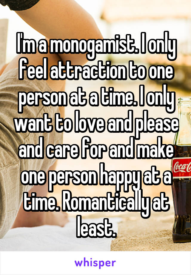 I'm a monogamist. I only feel attraction to one person at a time. I only want to love and please and care for and make one person happy at a time. Romantically at least.