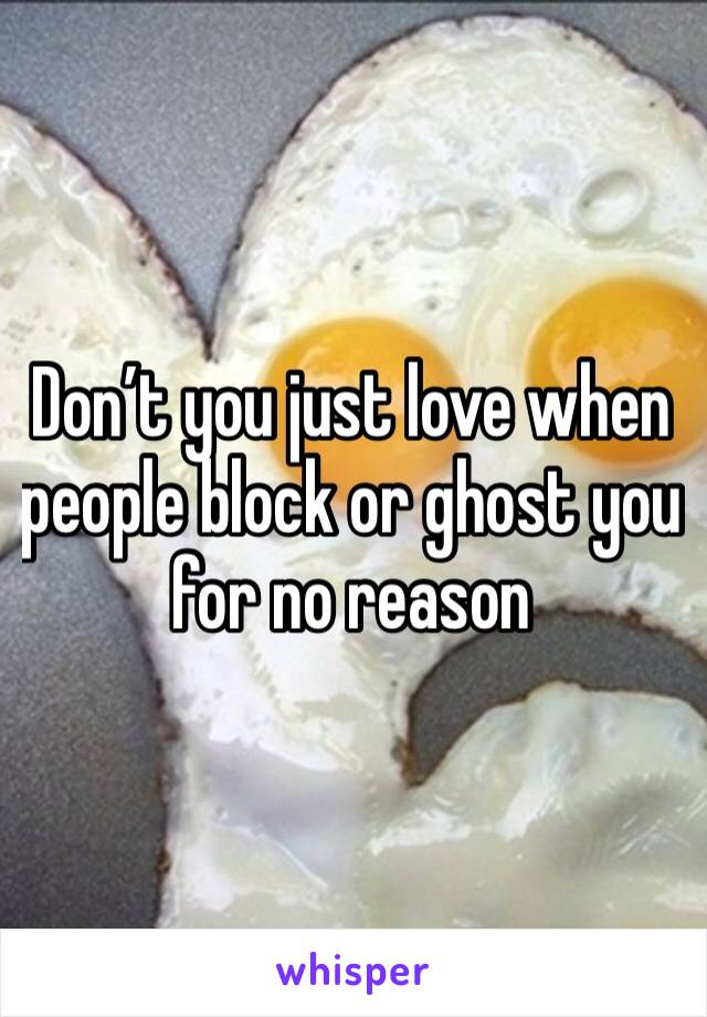 Don’t you just love when people block or ghost you for no reason