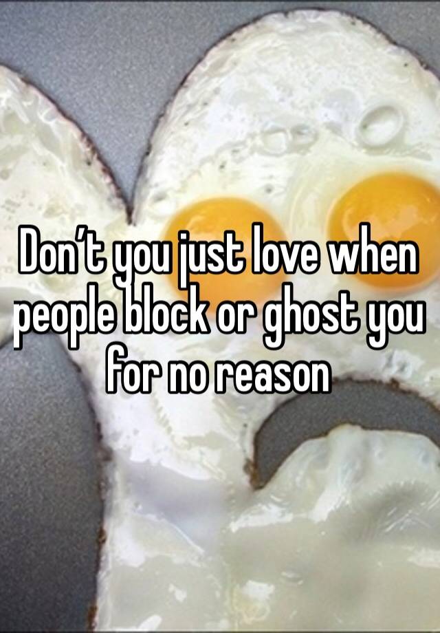 Don’t you just love when people block or ghost you for no reason