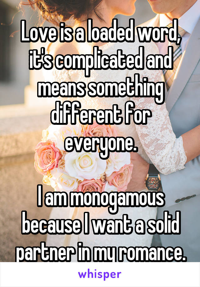 Love is a loaded word, it's complicated and means something different for everyone.

I am monogamous because I want a solid partner in my romance.