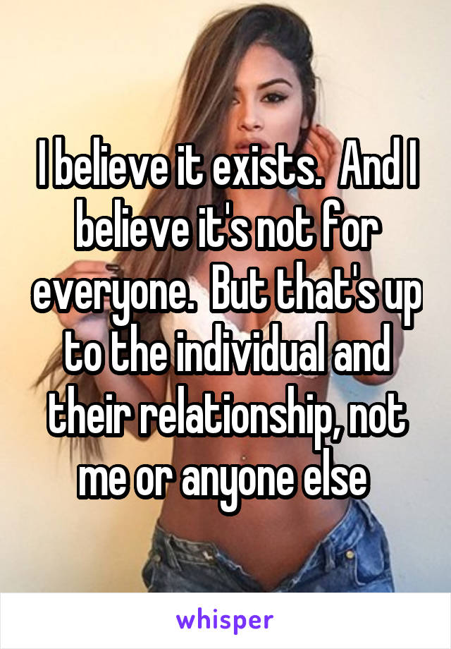 I believe it exists.  And I believe it's not for everyone.  But that's up to the individual and their relationship, not me or anyone else 