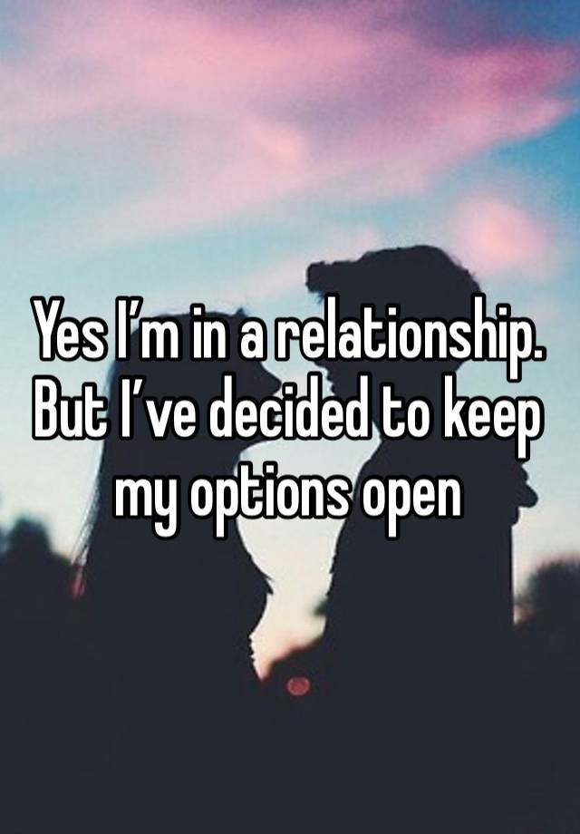 Yes I’m in a relationship. But I’ve decided to keep my options open