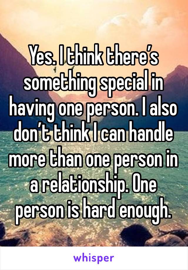 Yes. I think there’s something special in having one person. I also don’t think I can handle more than one person in a relationship. One person is hard enough.