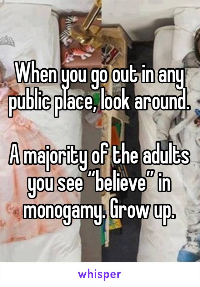 When you go out in any public place, look around. 

A majority of the adults you see “believe” in monogamy. Grow up.