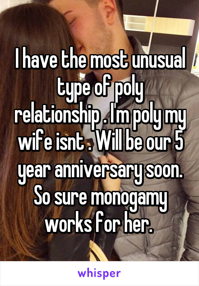 I have the most unusual type of poly relationship . I'm poly my wife isnt . Will be our 5 year anniversary soon. So sure monogamy works for her. 