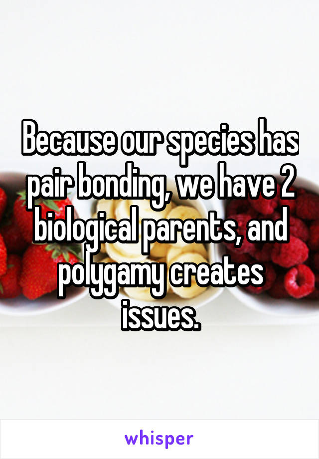 Because our species has pair bonding, we have 2 biological parents, and polygamy creates issues.