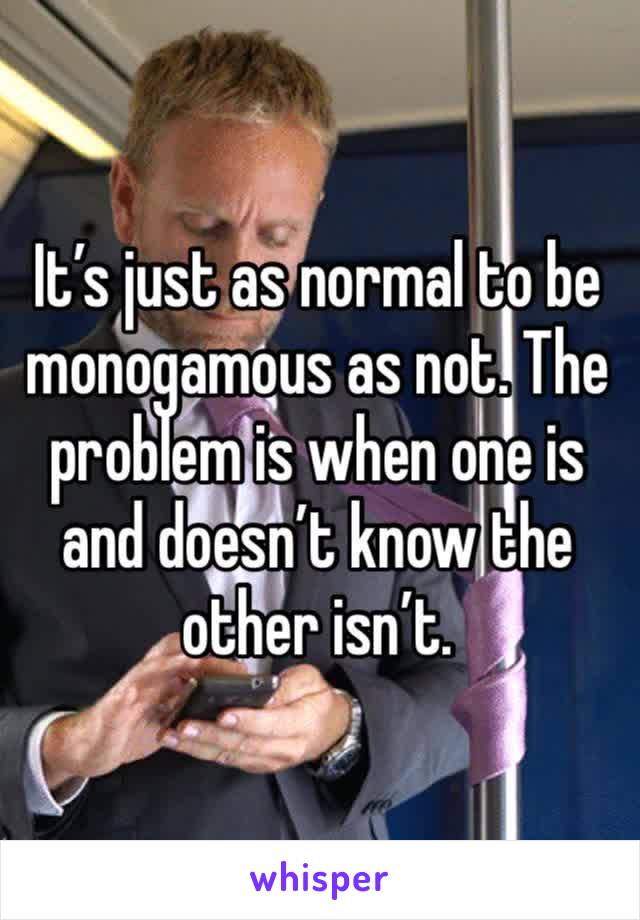 It’s just as normal to be monogamous as not. The problem is when one is and doesn’t know the other isn’t.  