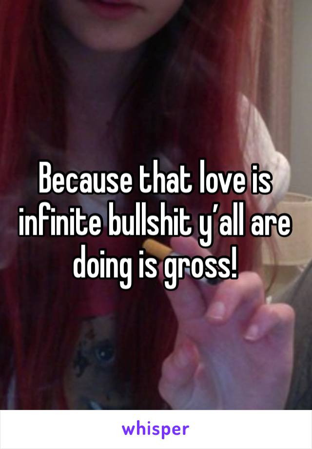 Because that love is infinite bullshit y’all are doing is gross! 